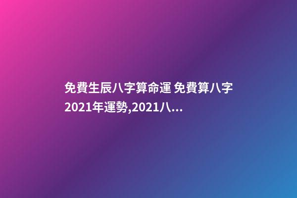 免費生辰八字算命運 免費算八字2021年運勢,2021八字流年運勢分析-第1張-觀點-玄機派